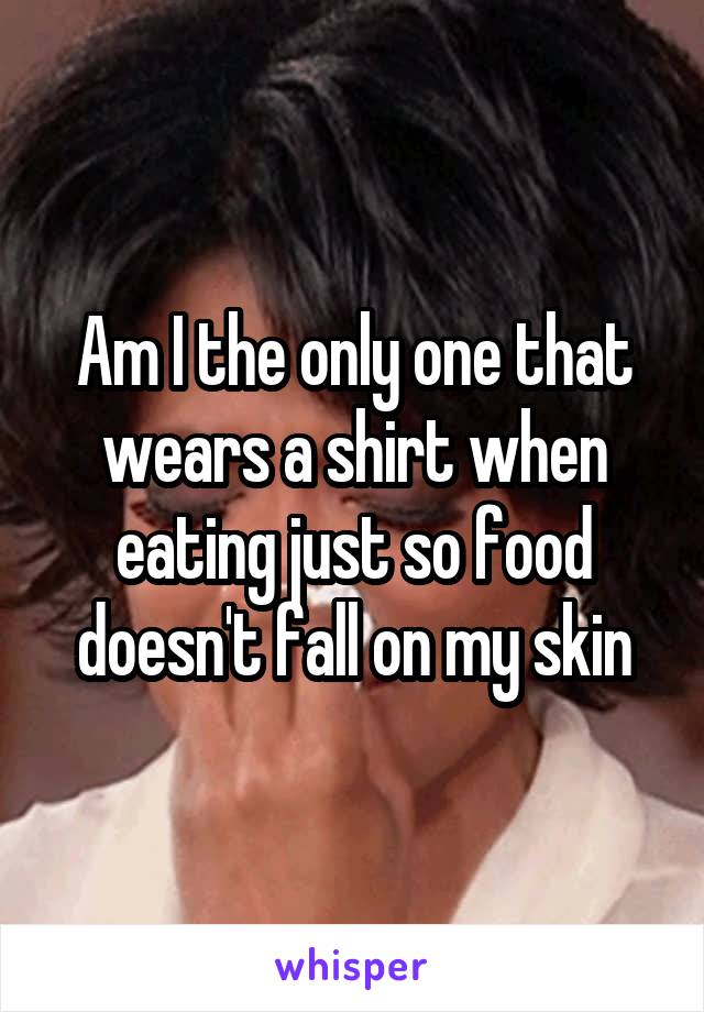 Am I the only one that wears a shirt when eating just so food doesn't fall on my skin