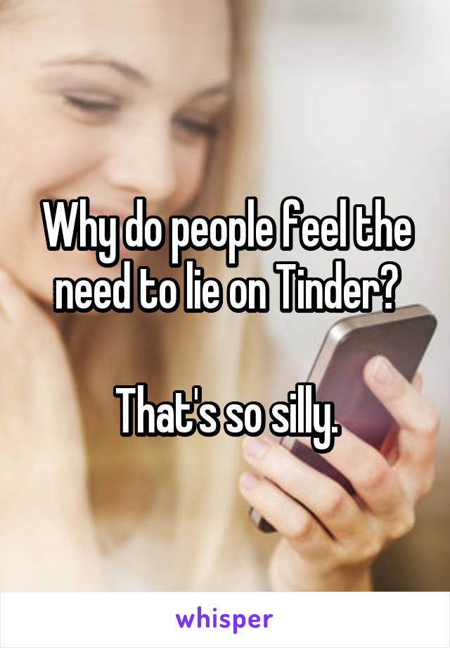 Why do people feel the need to lie on Tinder?

That's so silly.