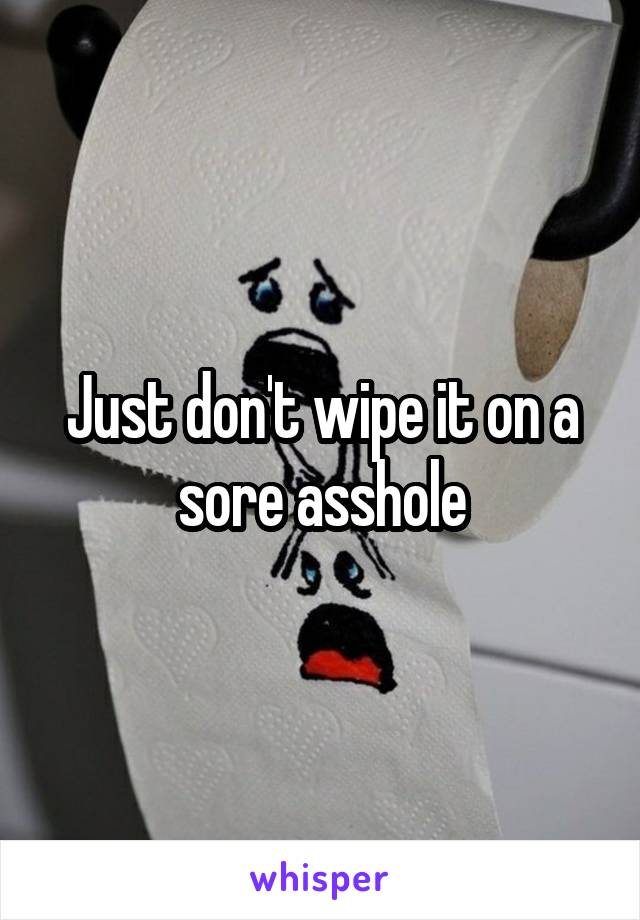 Just don't wipe it on a sore asshole