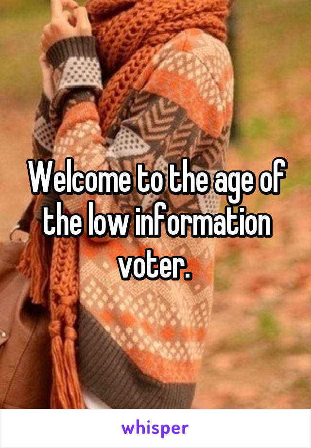 Welcome to the age of the low information voter. 