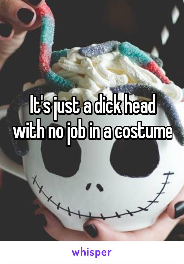 It's just a dick head with no job in a costume 