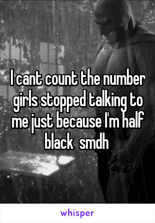 I cant count the number girls stopped talking to me just because I'm half black  smdh 