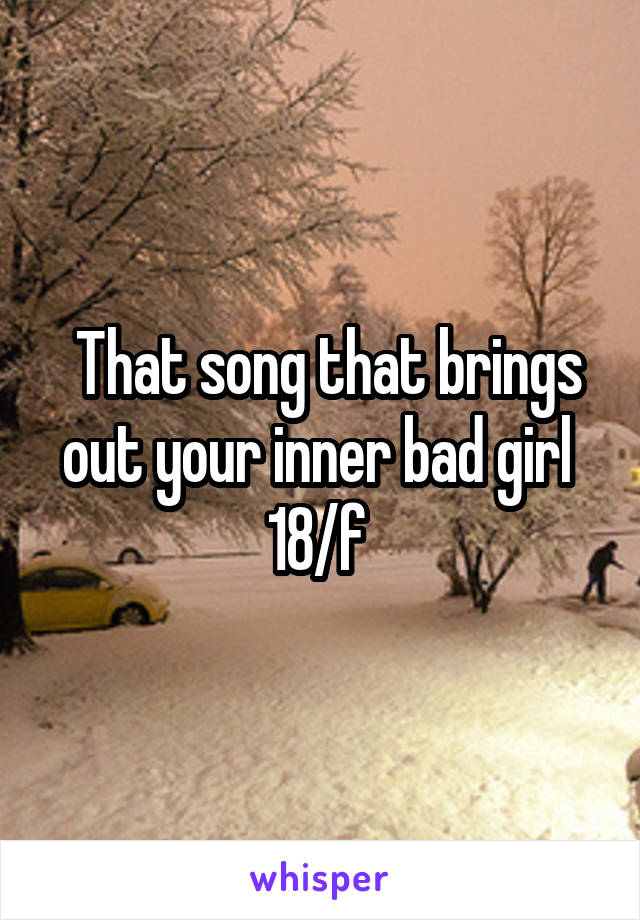  That song that brings out your inner bad girl 
18/f 