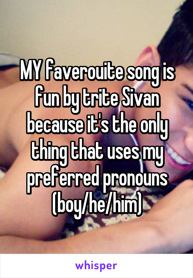 MY faverouite song is fun by trite Sivan because it's the only thing that uses my preferred pronouns (boy/he/him)