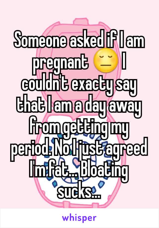 Someone asked if I am pregnant 😔 I couldn't exacty say that I am a day away from getting my period. No I just agreed I'm fat... Bloating sucks...