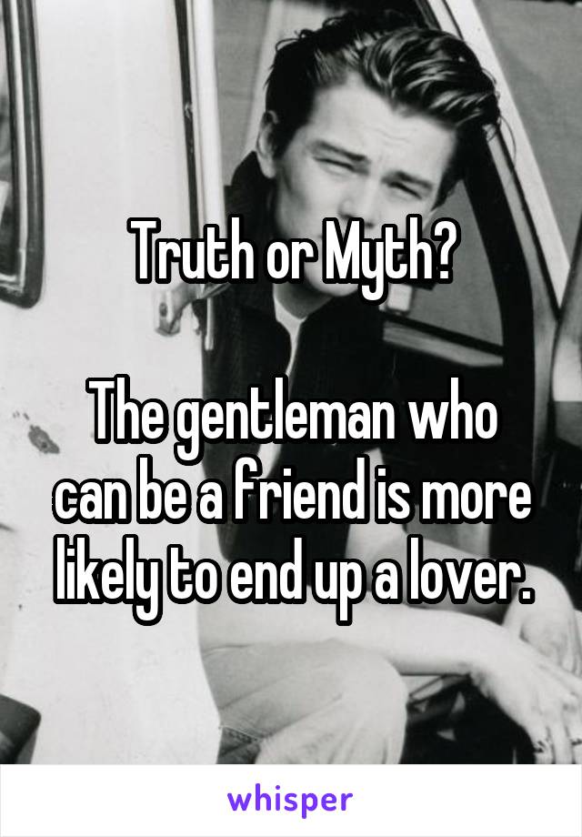Truth or Myth?

The gentleman who can be a friend is more likely to end up a lover.