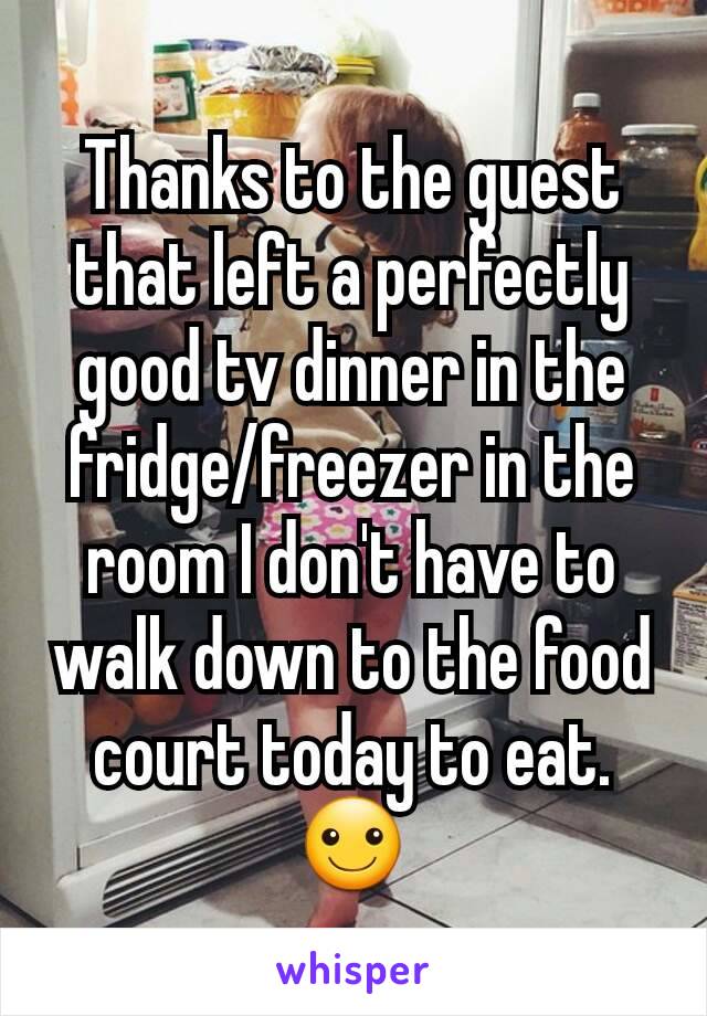 Thanks to the guest that left a perfectly good tv dinner in the fridge/freezer in the room I don't have to walk down to the food court today to eat. ☺