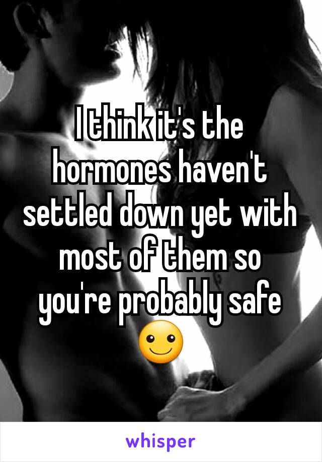 I think it's the hormones haven't settled down yet with most of them so you're probably safe ☺