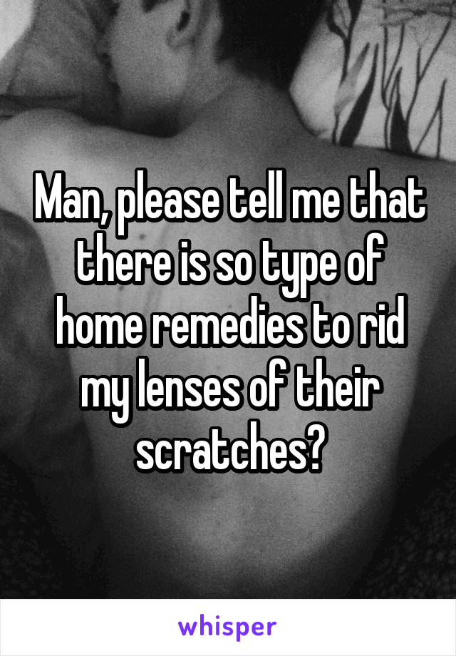 Man, please tell me that there is so type of home remedies to rid my lenses of their scratches?