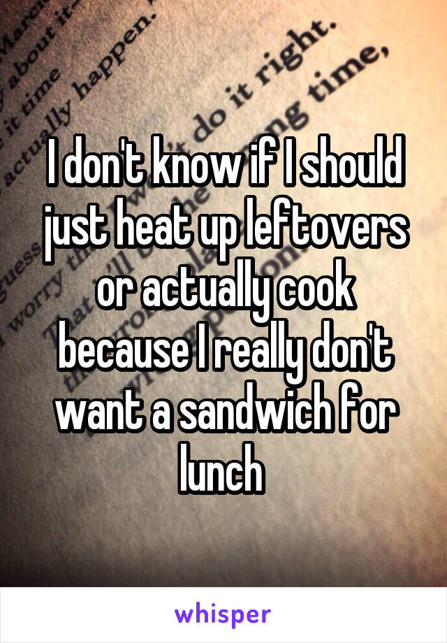 I don't know if I should just heat up leftovers or actually cook because I really don't want a sandwich for lunch 