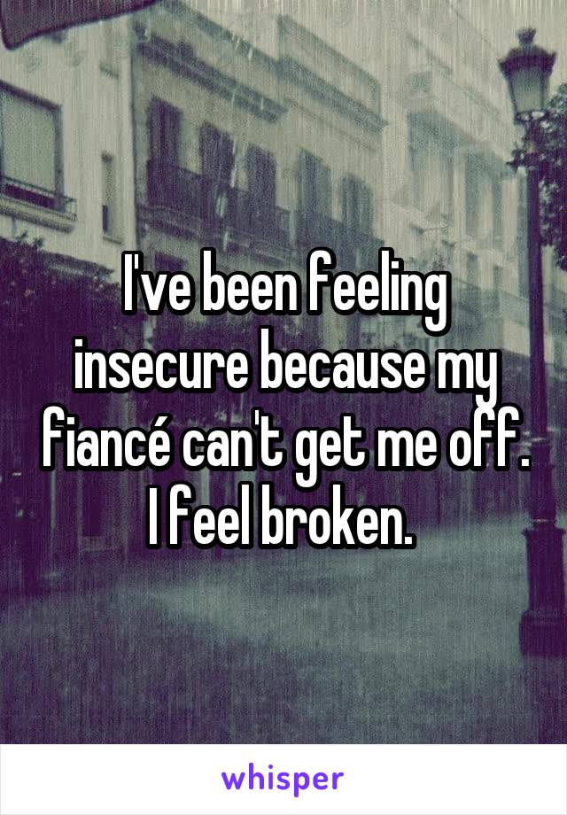 I've been feeling insecure because my fiancé can't get me off. I feel broken. 