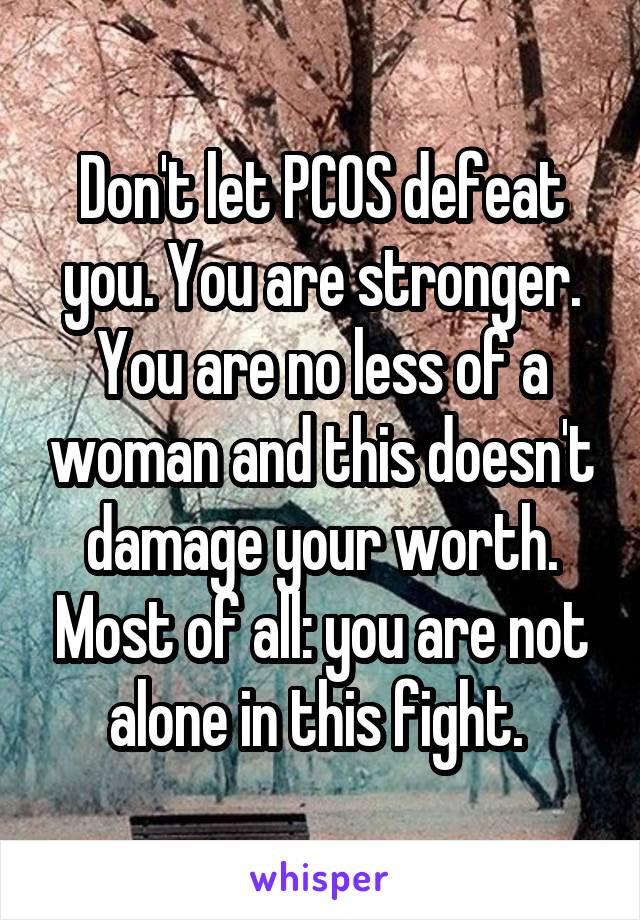 Don't let PCOS defeat you. You are stronger. You are no less of a woman and this doesn't damage your worth. Most of all: you are not alone in this fight. 