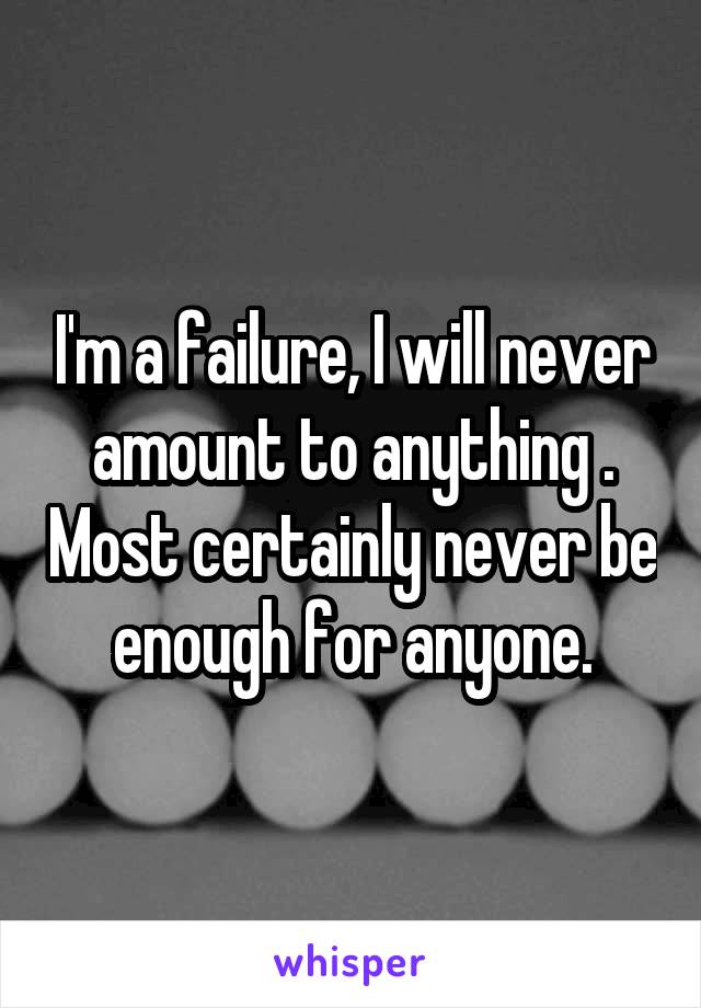 I'm a failure, I will never amount to anything . Most certainly never be enough for anyone.