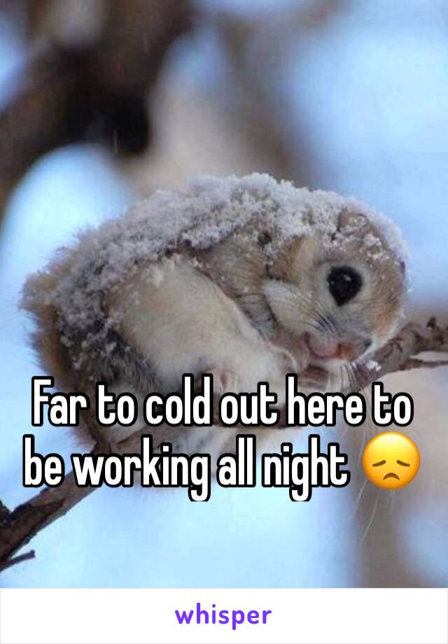 Far to cold out here to be working all night 😞