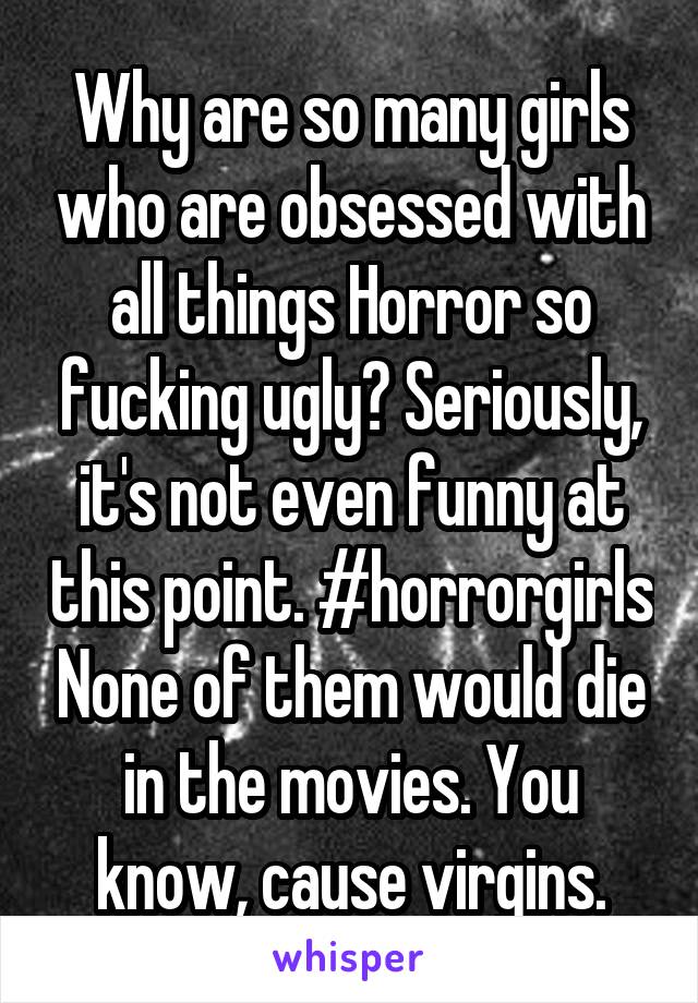 Why are so many girls who are obsessed with all things Horror so fucking ugly? Seriously, it's not even funny at this point. #horrorgirls None of them would die in the movies. You know, cause virgins.