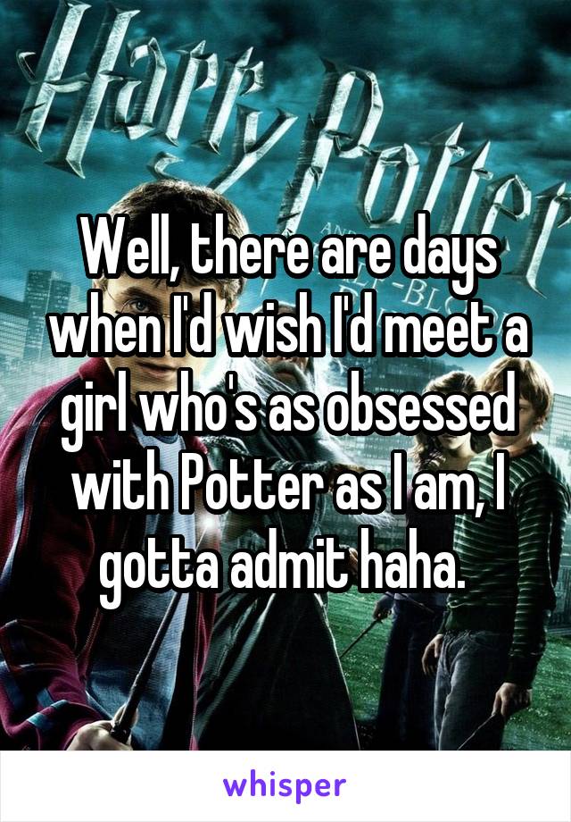 Well, there are days when I'd wish I'd meet a girl who's as obsessed with Potter as I am, I gotta admit haha. 