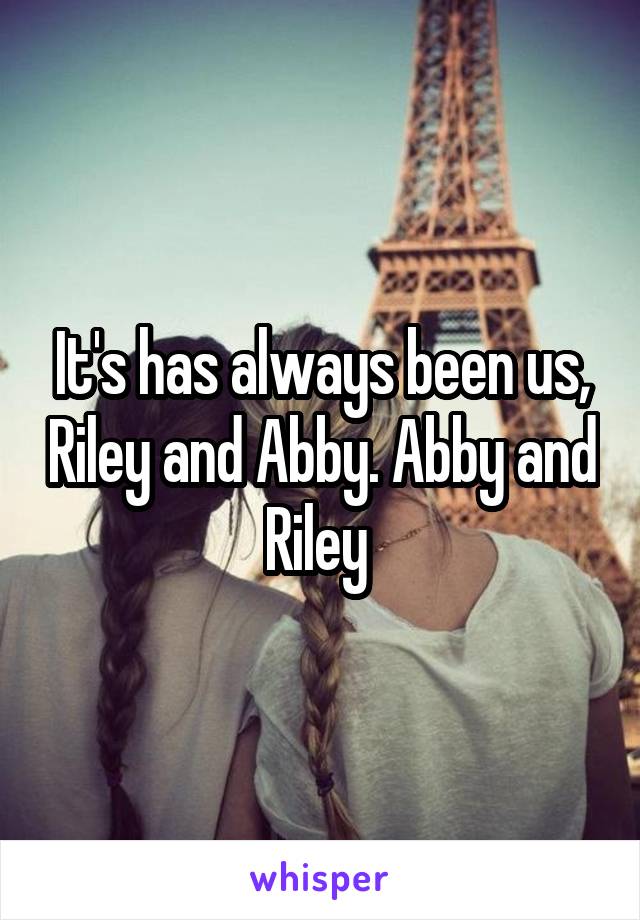 It's has always been us, Riley and Abby. Abby and Riley 