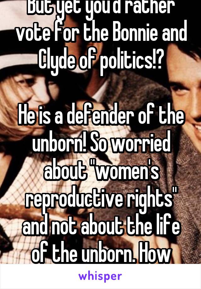 But yet you'd rather vote for the Bonnie and Clyde of politics!?

He is a defender of the unborn! So worried about "women's reproductive rights" and not about the life of the unborn. How selfish!