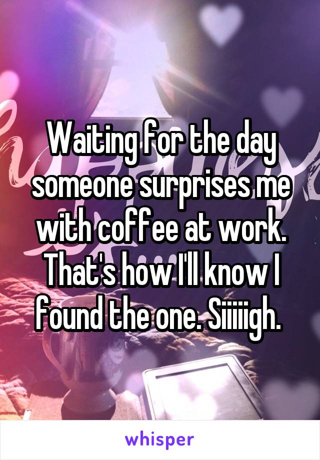 Waiting for the day someone surprises me with coffee at work. That's how I'll know I found the one. Siiiiigh. 