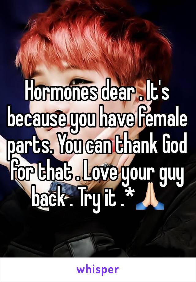 Hormones dear . It's because you have female parts. You can thank God for that . Love your guy back . Try it .*🙏🏻