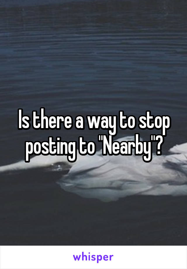 Is there a way to stop posting to "Nearby"?