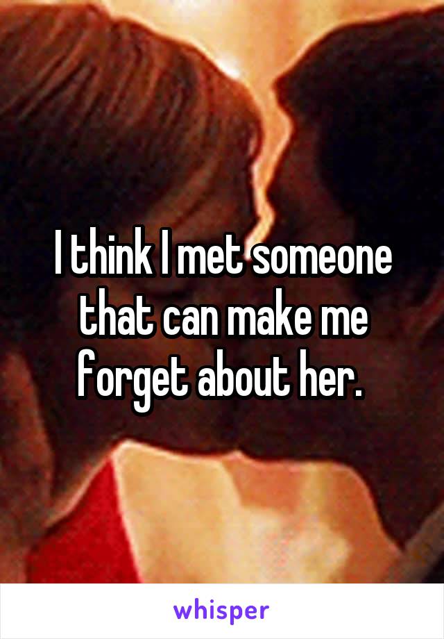 I think I met someone that can make me forget about her. 