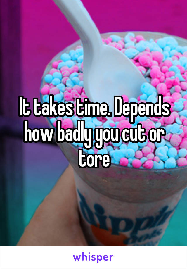It takes time. Depends how badly you cut or tore
