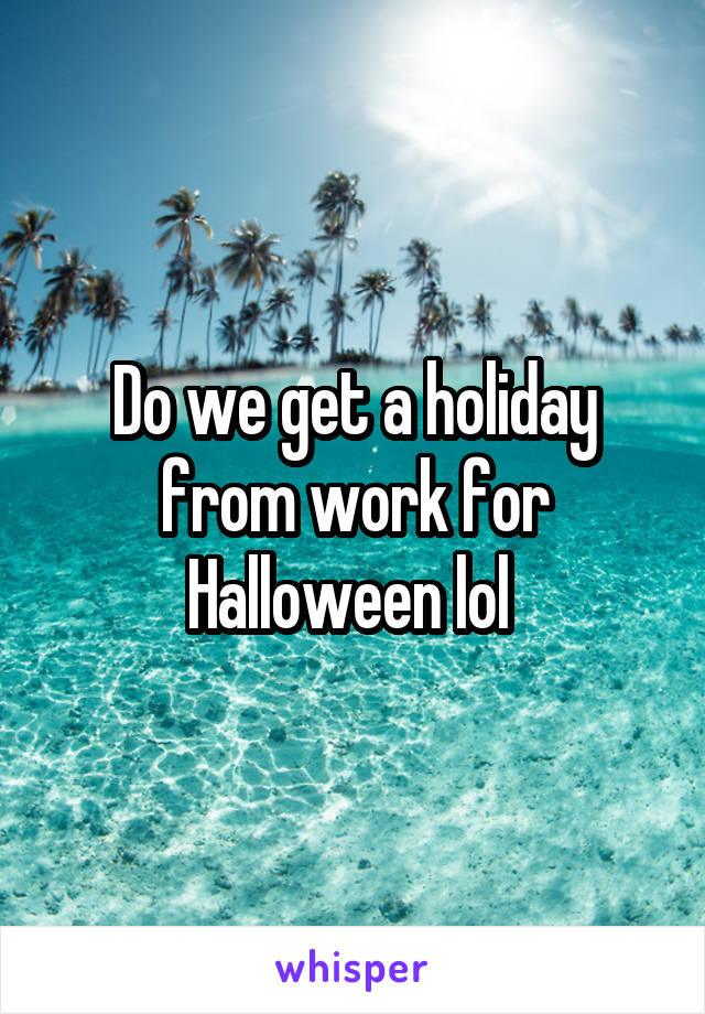 Do we get a holiday from work for Halloween lol 