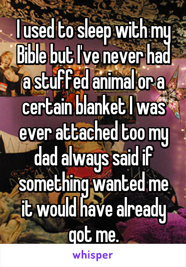 I used to sleep with my Bible but I've never had a stuffed animal or a certain blanket I was ever attached too my dad always said if something wanted me it would have already got me.