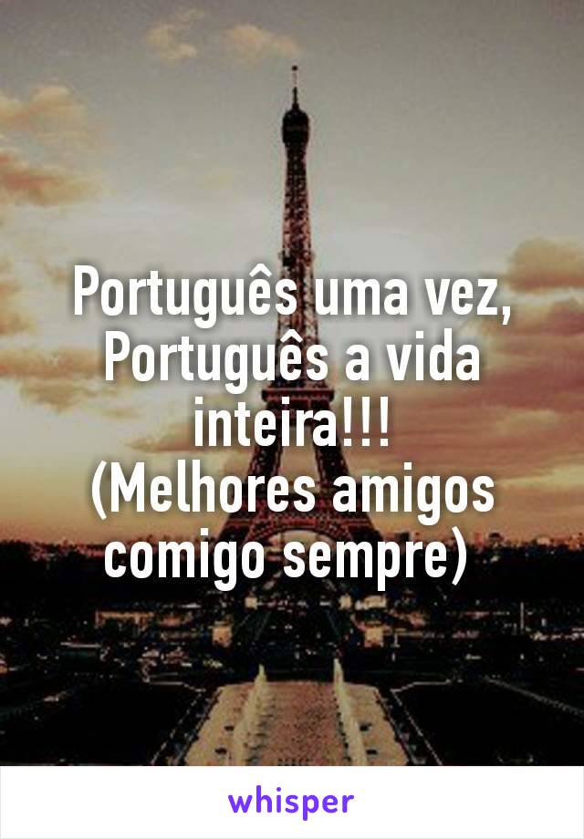 Português uma vez, Português a vida inteira!!!
(Melhores amigos comigo sempre) 