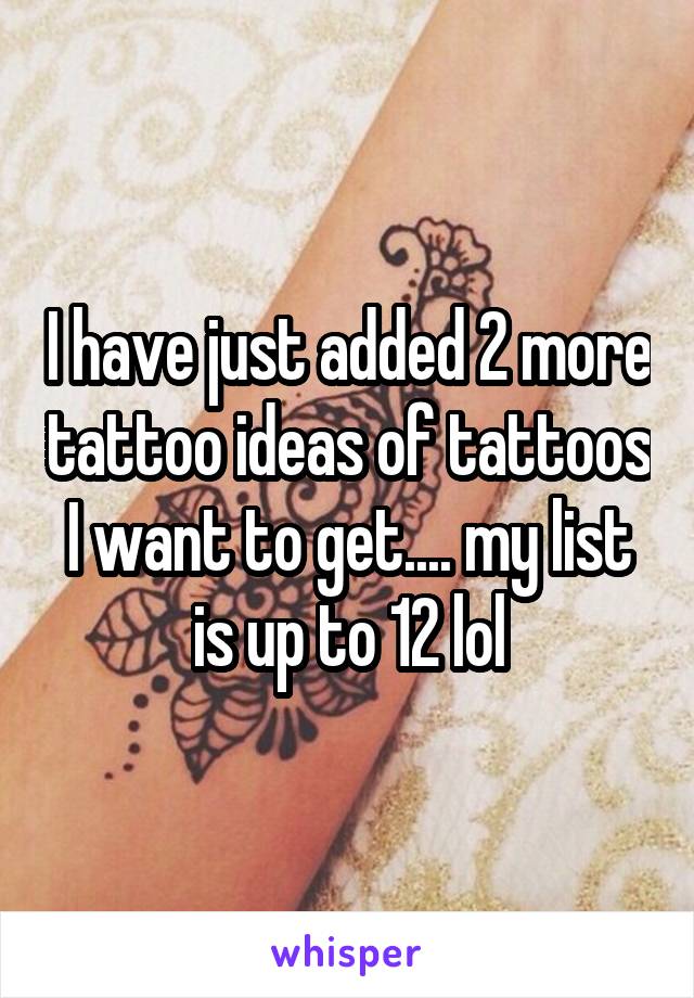 I have just added 2 more tattoo ideas of tattoos I want to get.... my list is up to 12 lol