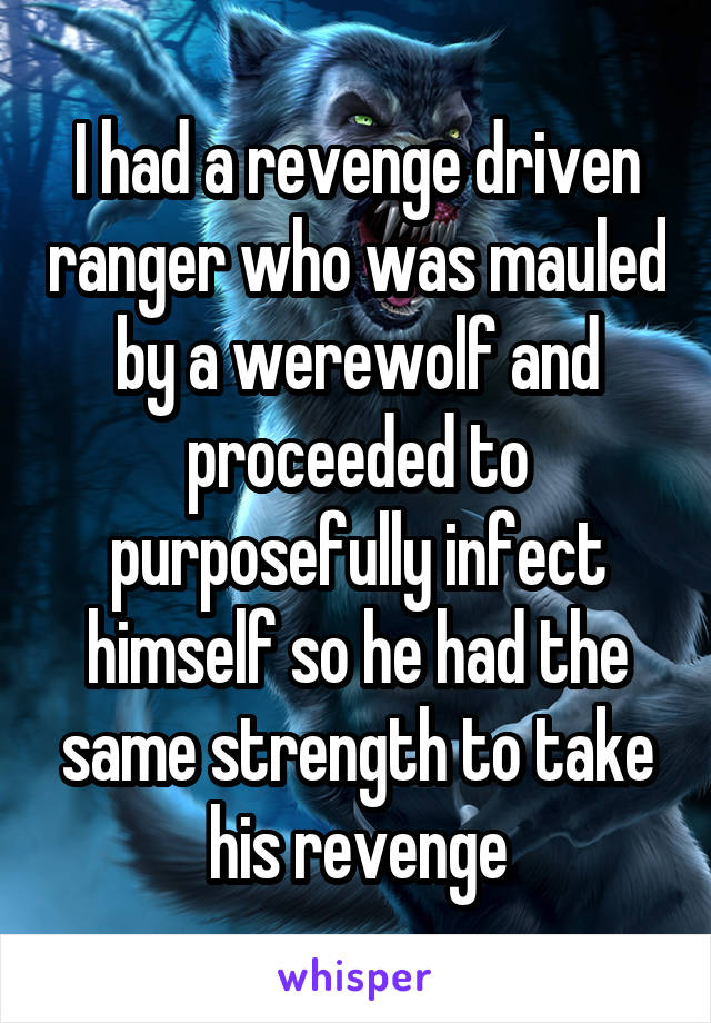 I had a revenge driven ranger who was mauled by a werewolf and proceeded to purposefully infect himself so he had the same strength to take his revenge