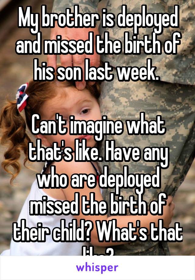 My brother is deployed and missed the birth of his son last week. 

Can't imagine what that's like. Have any who are deployed missed the birth of their child? What's that like?