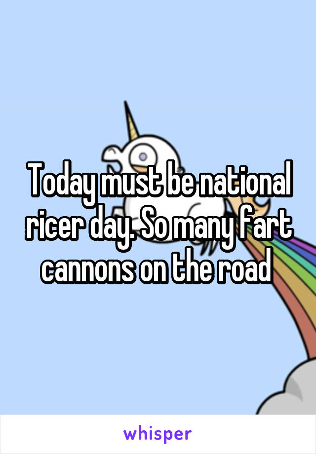 Today must be national ricer day. So many fart cannons on the road 