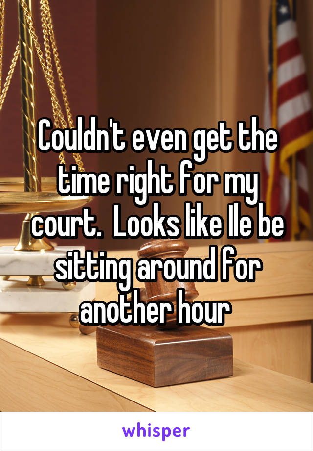 Couldn't even get the time right for my court.  Looks like Ile be sitting around for another hour 