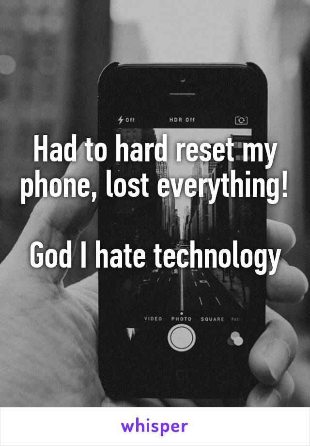Had to hard reset my phone, lost everything! 
God I hate technology 