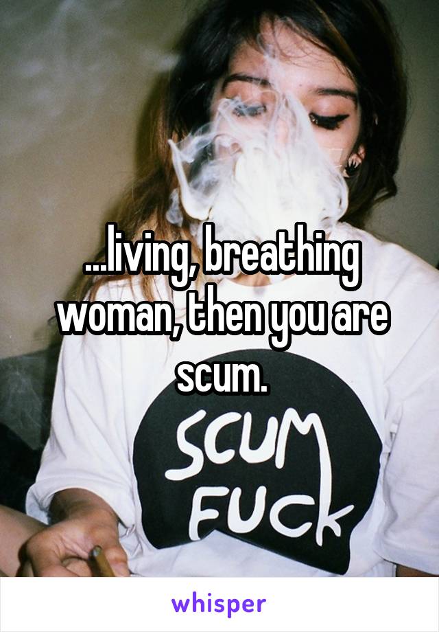 ...living, breathing woman, then you are scum.