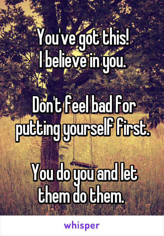 You've got this!
 I believe in you. 

 Don't feel bad for putting yourself first.

 You do you and let them do them. 