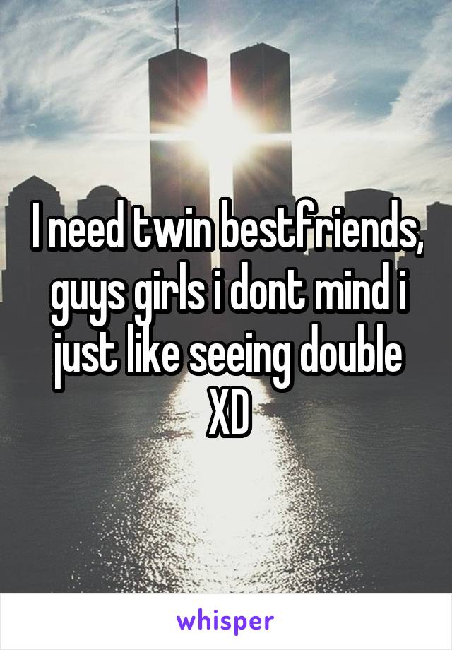 I need twin bestfriends, guys girls i dont mind i just like seeing double XD