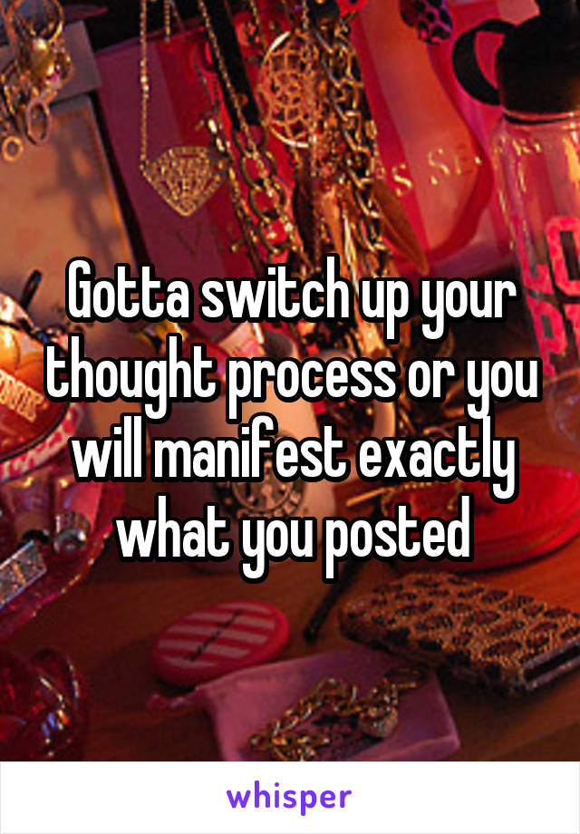 Gotta switch up your thought process or you will manifest exactly what you posted