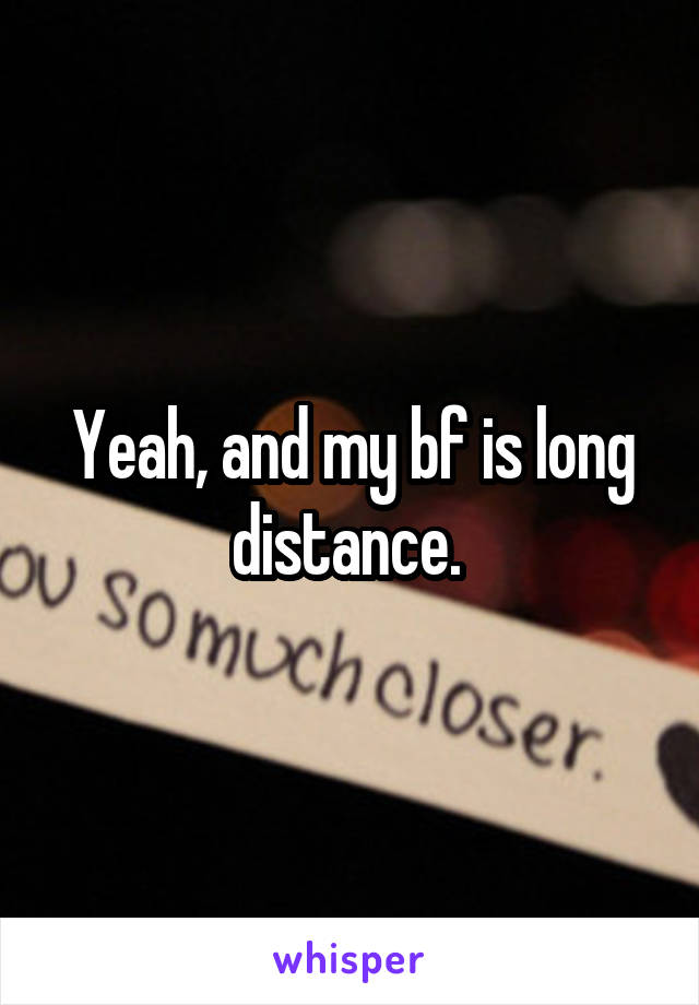 Yeah, and my bf is long distance. 