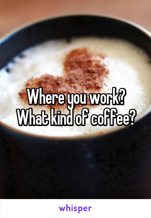 Where you work? What kind of coffee?