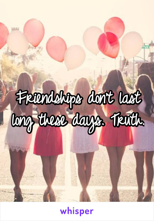 Friendships don't last long these days. Truth.