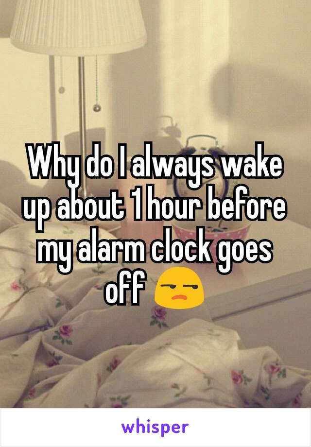 Why do I always wake up about 1 hour before my alarm clock goes off 😒