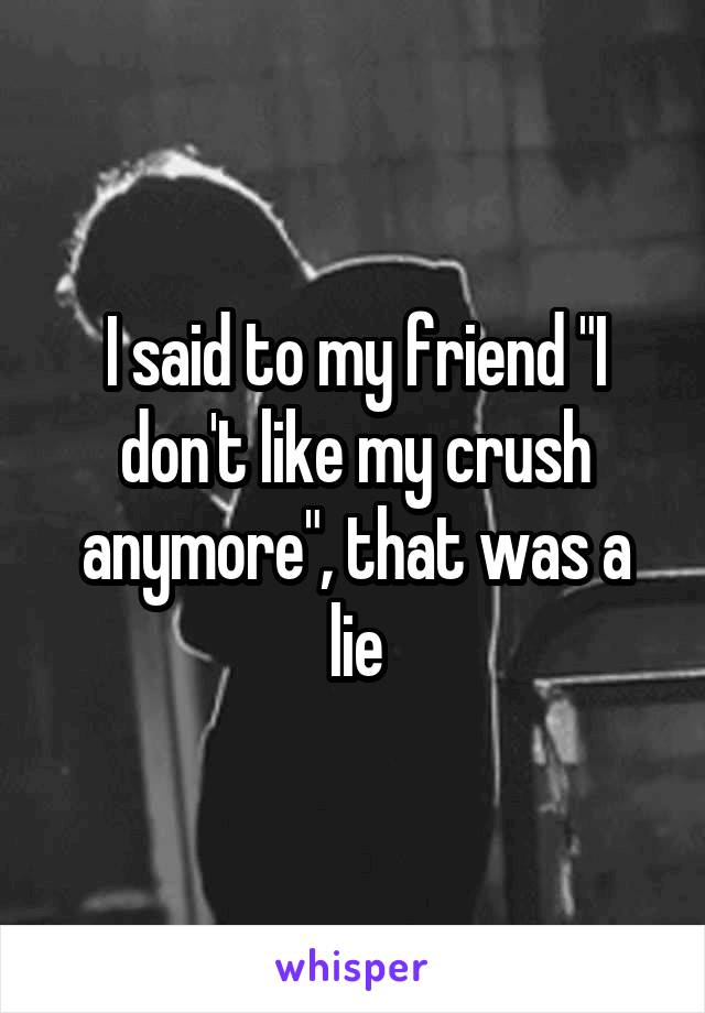 I said to my friend "I don't like my crush anymore", that was a lie