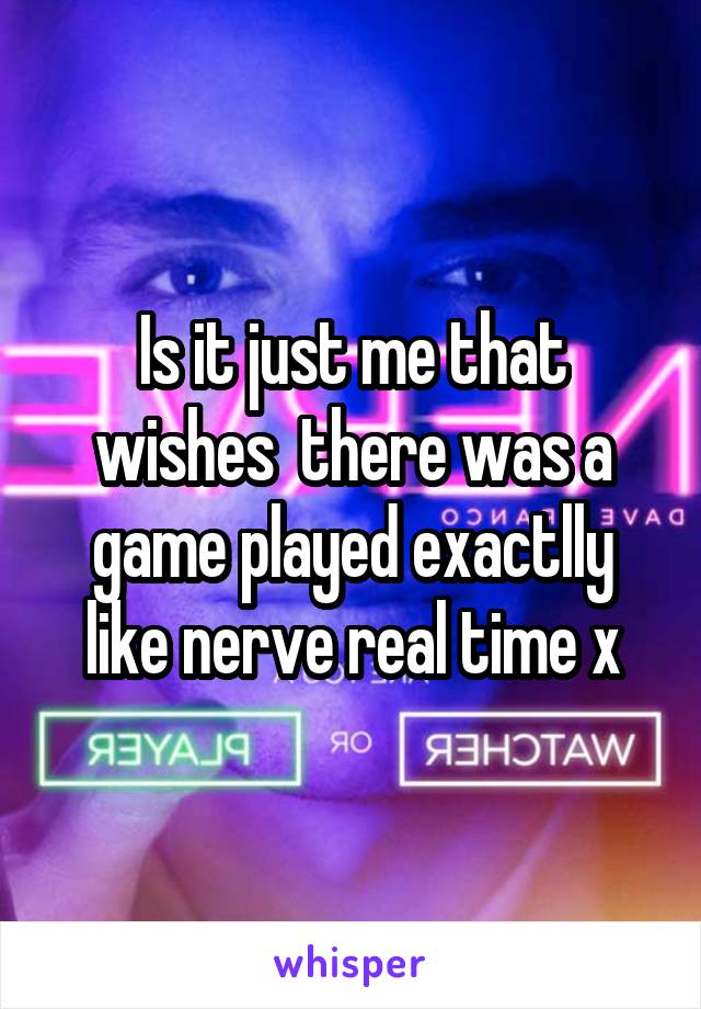 Is it just me that wishes  there was a game played exactlly like nerve real time x