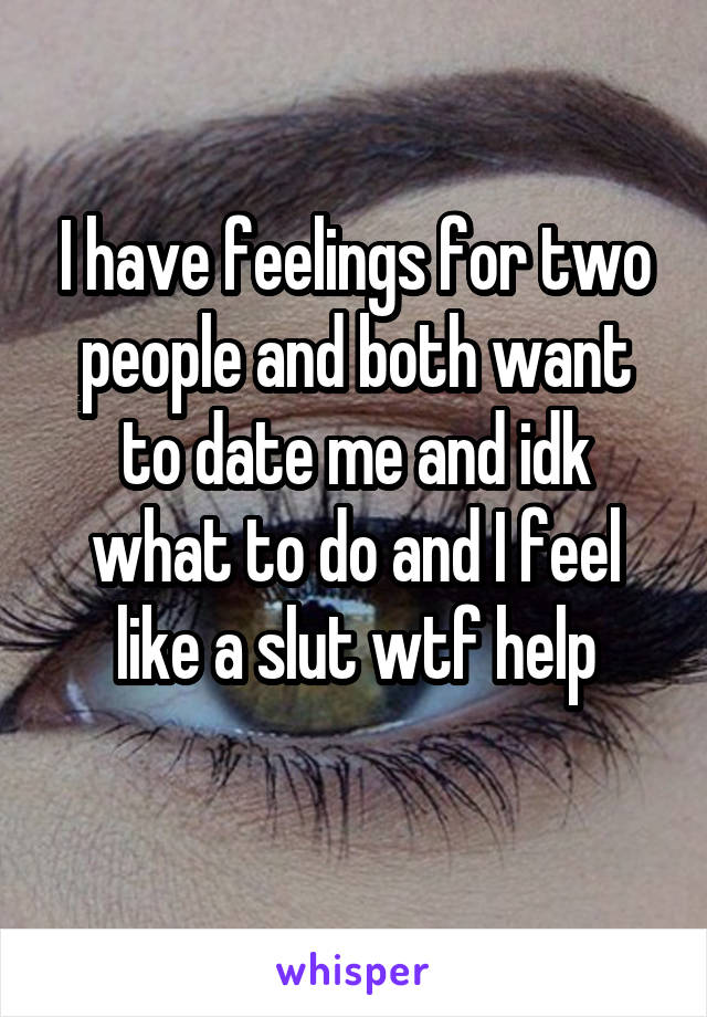 I have feelings for two people and both want to date me and idk what to do and I feel like a slut wtf help
