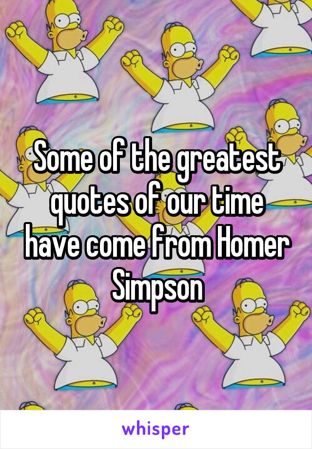 Some of the greatest quotes of our time have come from Homer Simpson