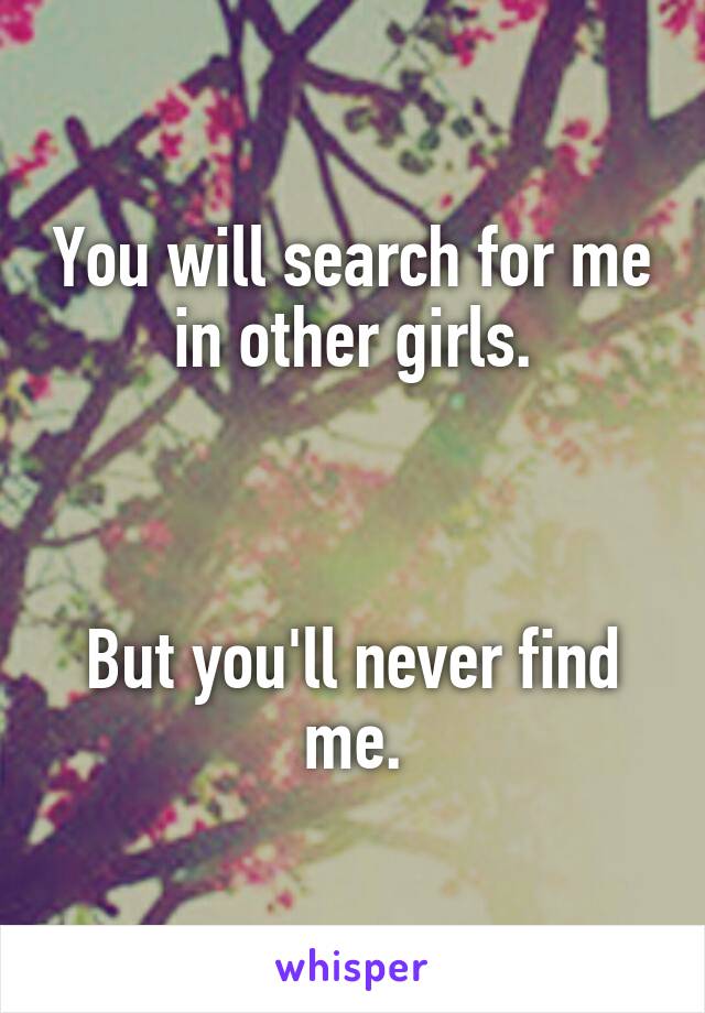 You will search for me in other girls.



But you'll never find me.