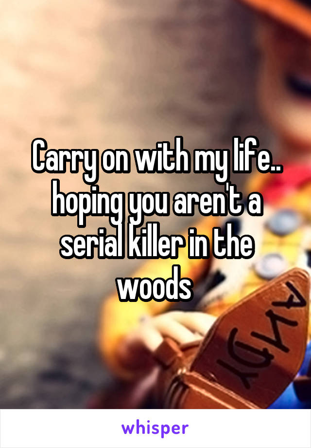 Carry on with my life.. hoping you aren't a serial killer in the woods 